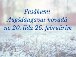 PASĀKUMI AUGŠDAUGAVAS NOVADĀ NO 20. LĪDZ 26. FEBRUĀRIM